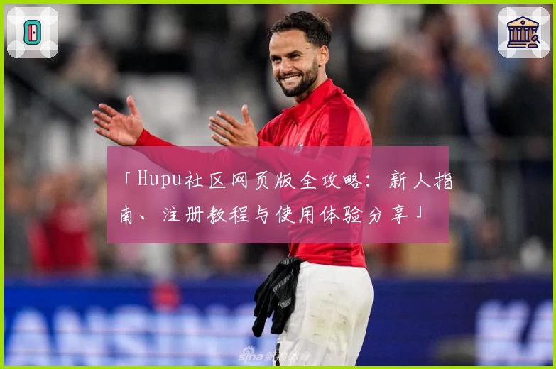 「Hupu社区网页版全攻略：新人指南、注册教程与使用体验分享」
