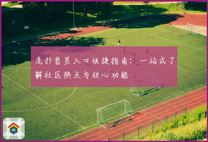 虎扑首页入口快捷指南:一站式了解社区热点与核心功能