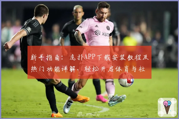 新手指南：虎扑APP下载安装教程及热门功能详解，轻松开启体育与社区新体验