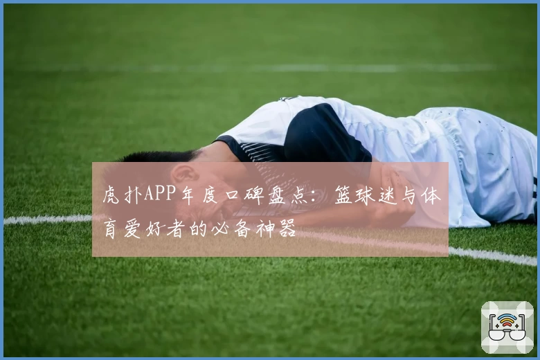 虎扑APP年度口碑盘点：篮球迷与体育爱好者的必备神器