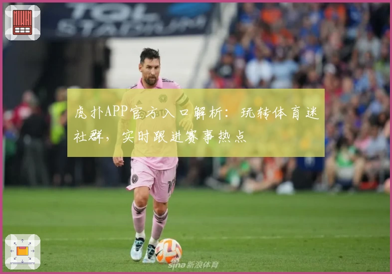 虎扑APP官方入口解析：玩转体育迷社群，实时跟进赛事热点