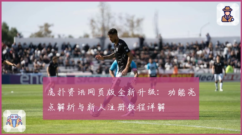 虎扑资讯网页版全新升级：功能亮点解析与新人注册教程详解