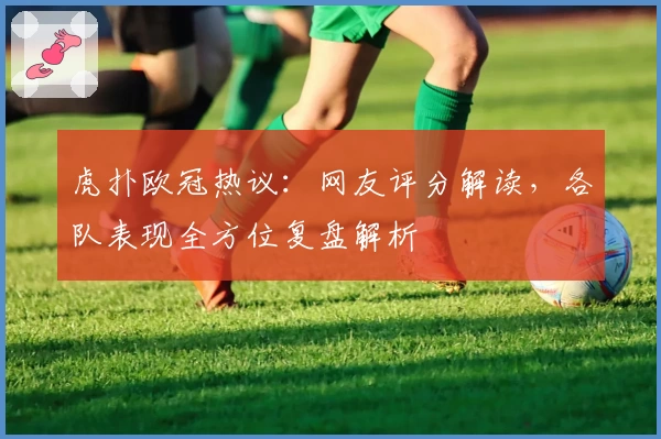 虎扑欧冠热议：网友评分解读，各队表现全方位复盘解析