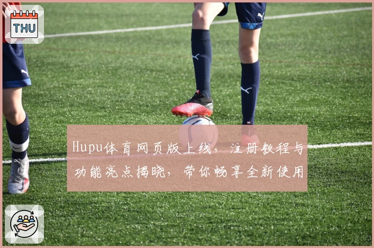 Hupu体育网页版上线，注册教程与功能亮点揭晓，带你畅享全新使用体验