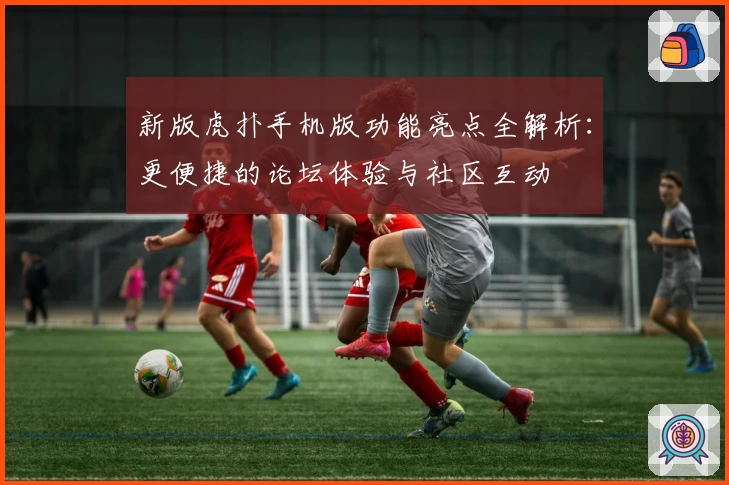 新版虎扑手机版功能亮点全解析：更便捷的论坛体验与社区互动