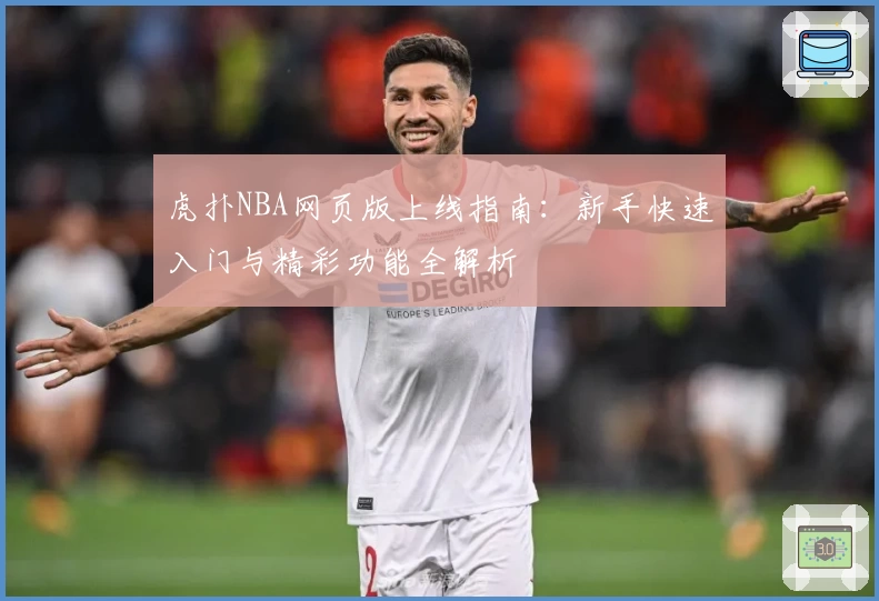 虎扑NBA网页版上线指南：新手快速入门与精彩功能全解析