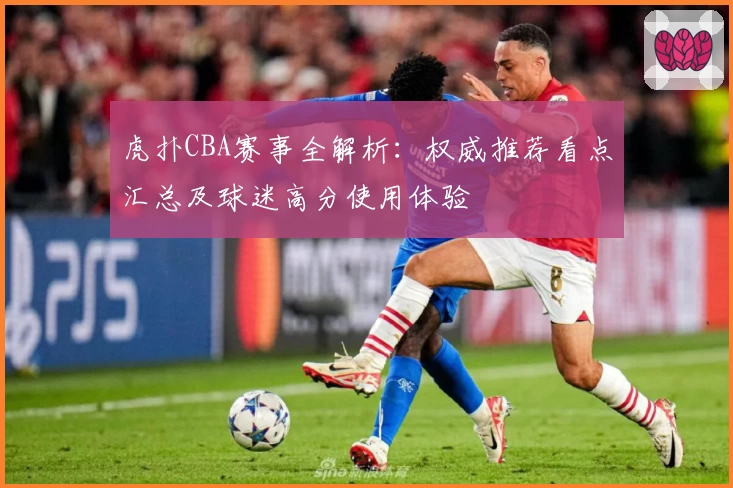 虎扑CBA赛事全解析：权威推荐看点汇总及球迷高分使用体验