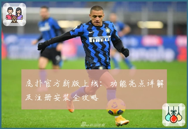 虎扑官方新版上线：功能亮点详解及注册安装全攻略