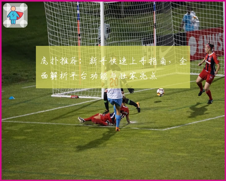 虎扑推荐：新手快速上手指南，全面解析平台功能与独家亮点