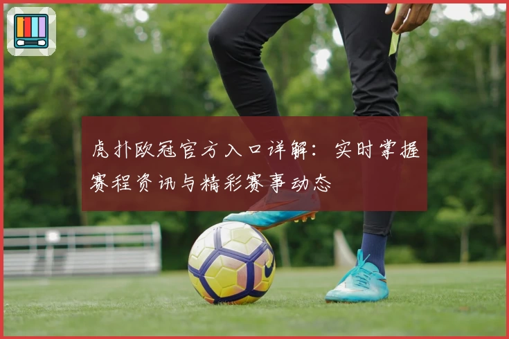 虎扑欧冠官方入口详解：实时掌握赛程资讯与精彩赛事动态