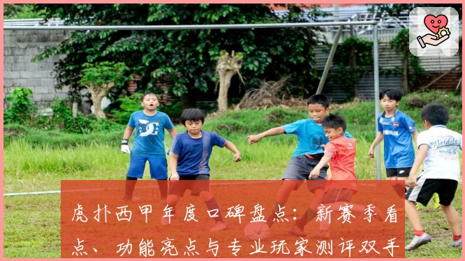 虎扑西甲年度口碑盘点:新赛季看点、功能亮点与专业玩家测评双手奉上