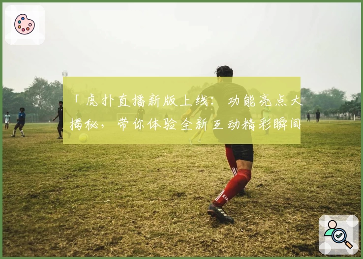 「虎扑直播新版上线：功能亮点大揭秘，带你体验全新互动精彩瞬间」