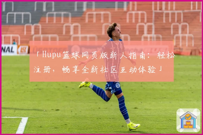 「Hupu篮球网页版新人指南：轻松注册，畅享全新社区互动体验」