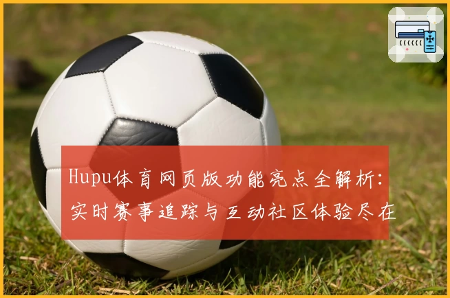 Hupu体育网页版功能亮点全解析：实时赛事追踪与互动社区体验尽在掌握
