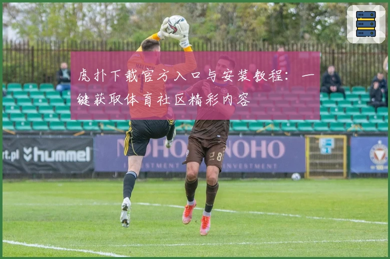 虎扑下载官方入口与安装教程：一键获取体育社区精彩内容