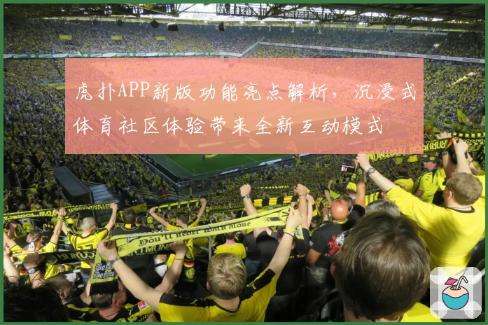 虎扑APP新版功能亮点解析，沉浸式体育社区体验带来全新互动模式