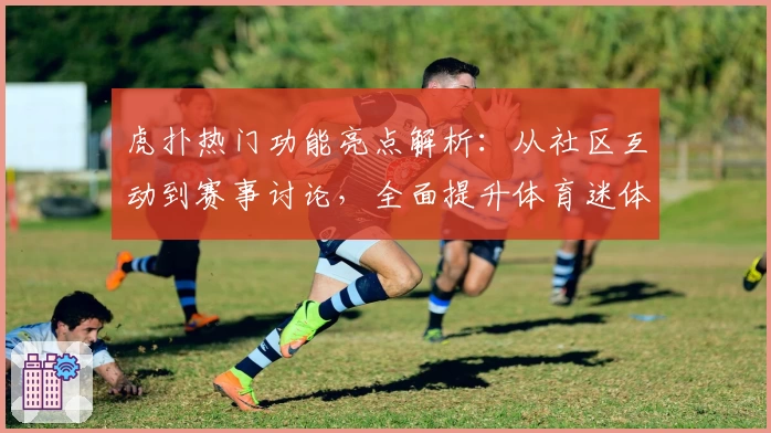 虎扑热门功能亮点解析：从社区互动到赛事讨论，全面提升体育迷体验
