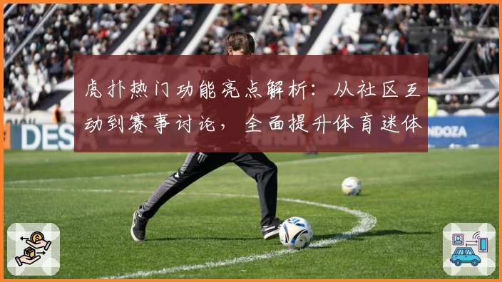 虎扑热门功能亮点解析：从社区互动到赛事讨论，全面提升体育迷体验