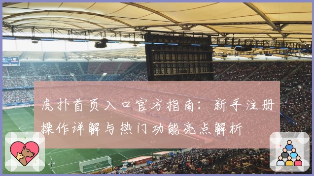 虎扑首页入口官方指南：新手注册操作详解与热门功能亮点解析