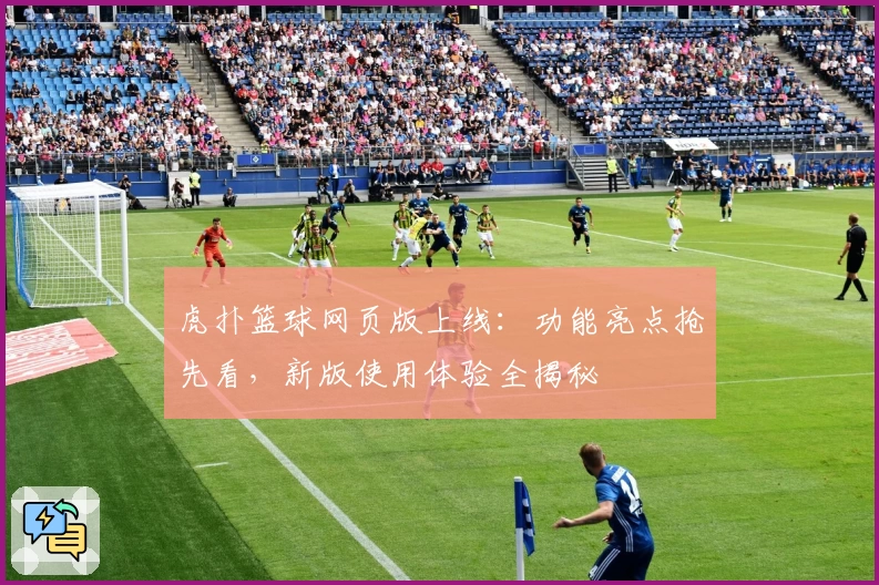 虎扑篮球网页版上线：功能亮点抢先看，新版使用体验全揭秘