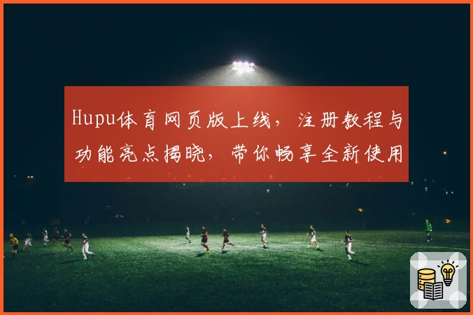Hupu体育网页版上线，注册教程与功能亮点揭晓，带你畅享全新使用体验