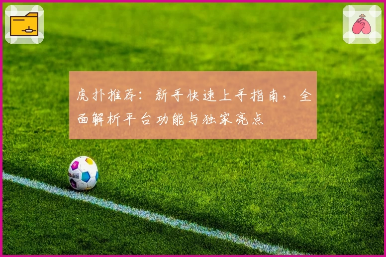 虎扑推荐：新手快速上手指南，全面解析平台功能与独家亮点