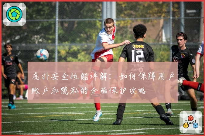 虎扑安全性能详解：如何保障用户账户和隐私的全面保护攻略