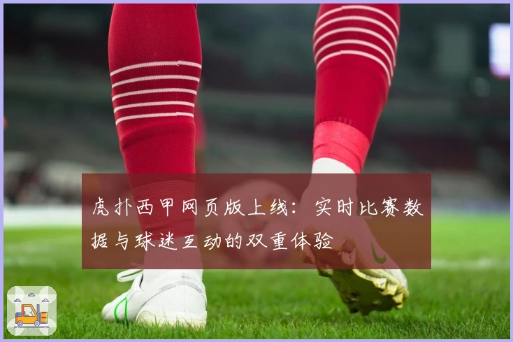 虎扑西甲网页版上线：实时比赛数据与球迷互动的双重体验